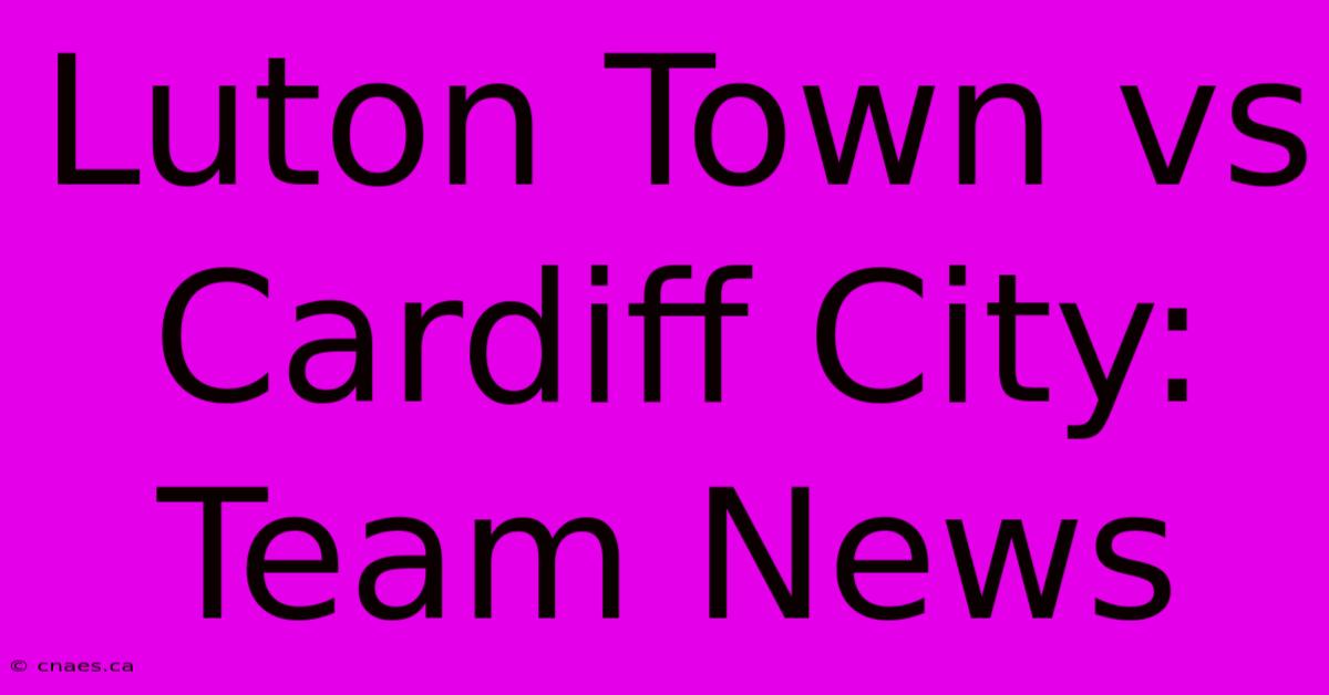 Luton Town Vs Cardiff City: Team News