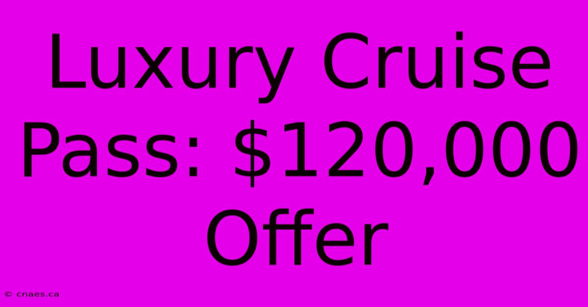 Luxury Cruise Pass: $120,000 Offer