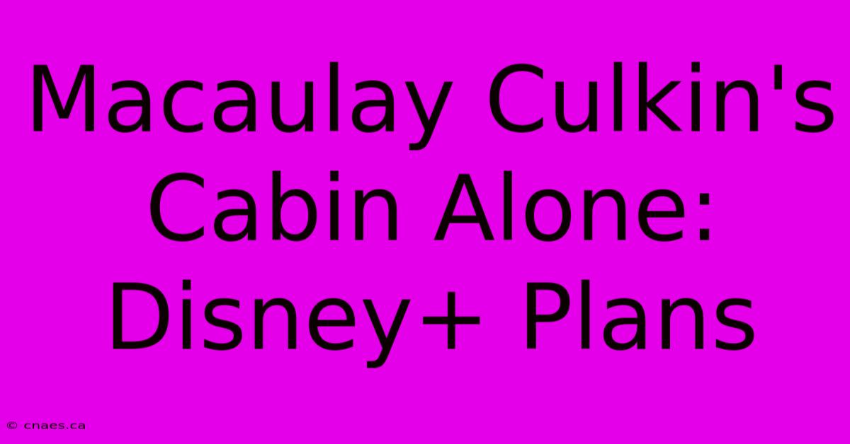 Macaulay Culkin's Cabin Alone: Disney+ Plans