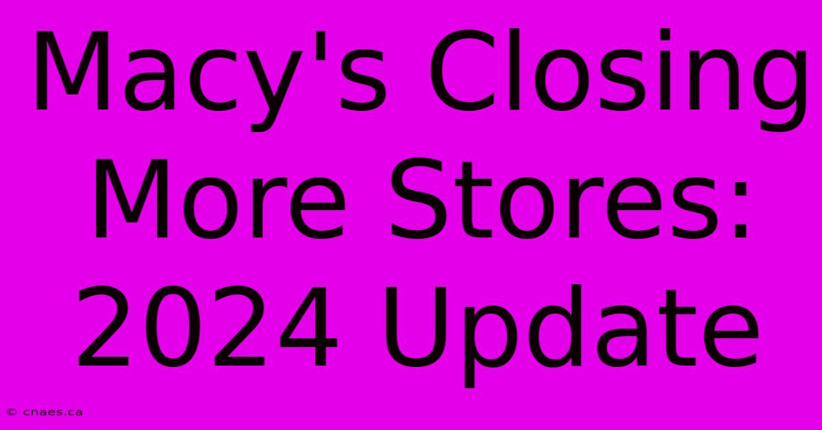 Macy's Closing More Stores: 2024 Update