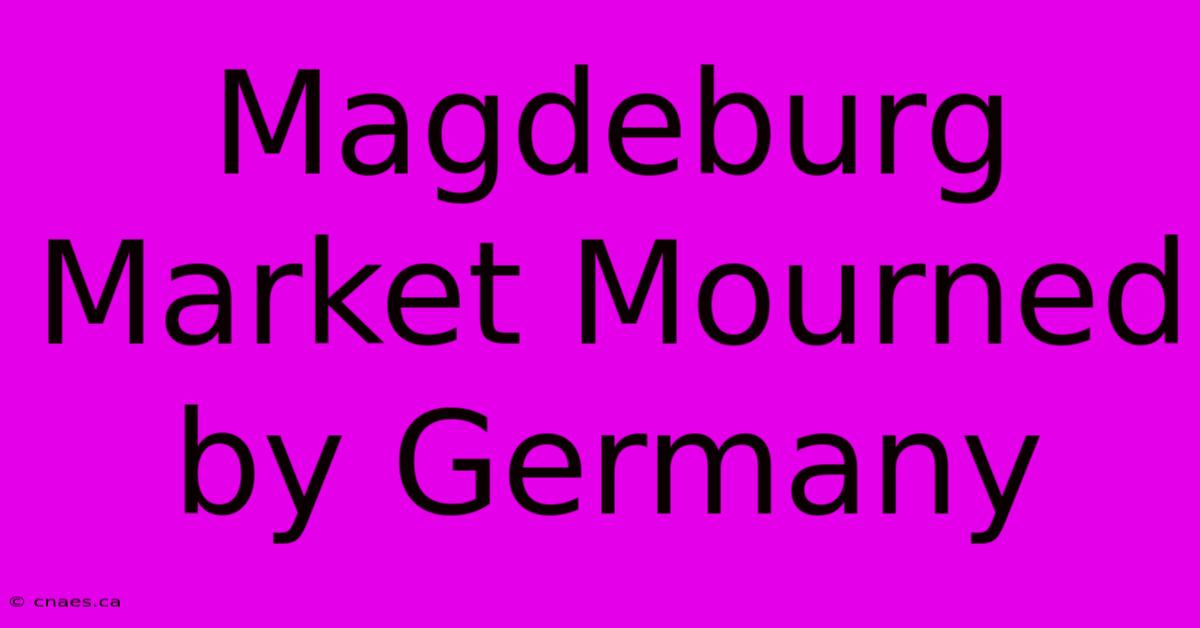 Magdeburg Market Mourned By Germany