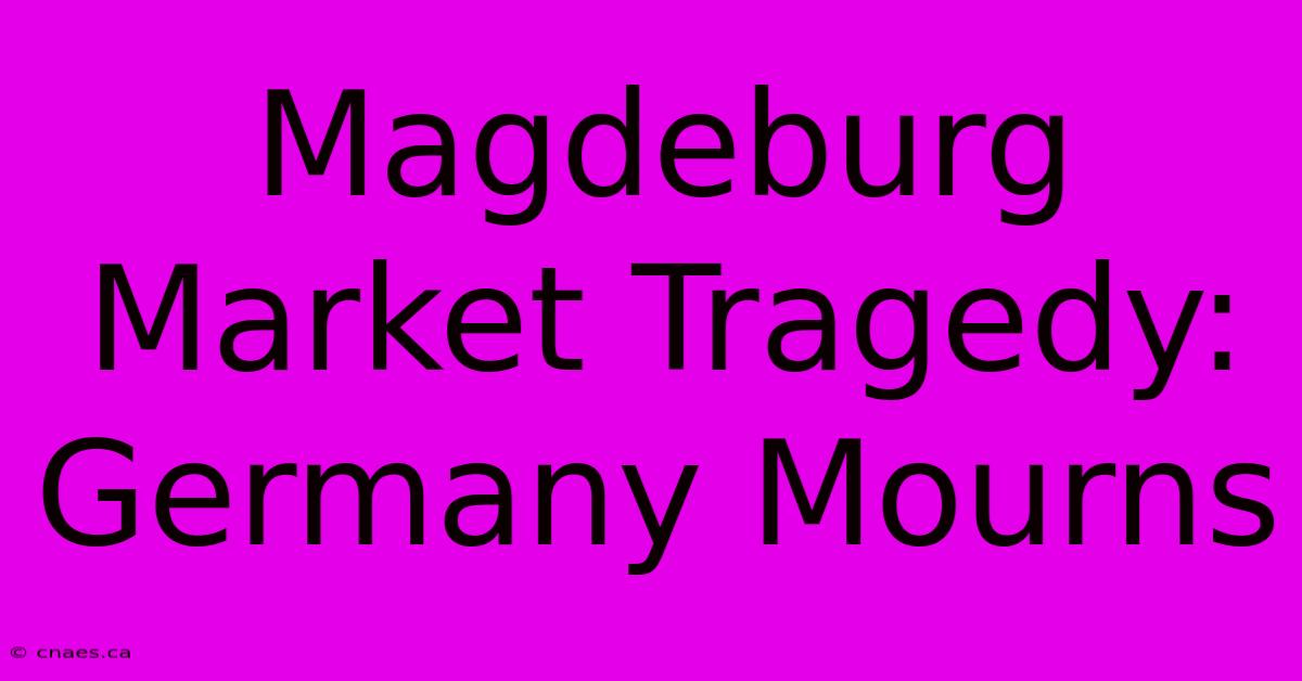 Magdeburg Market Tragedy: Germany Mourns