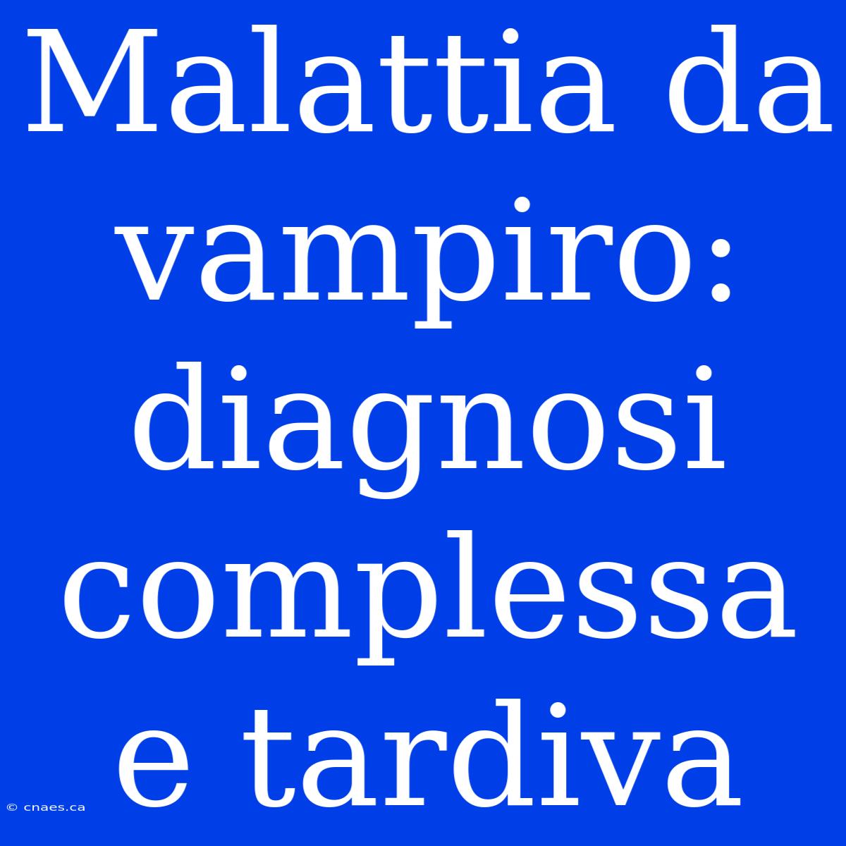 Malattia Da Vampiro: Diagnosi Complessa E Tardiva