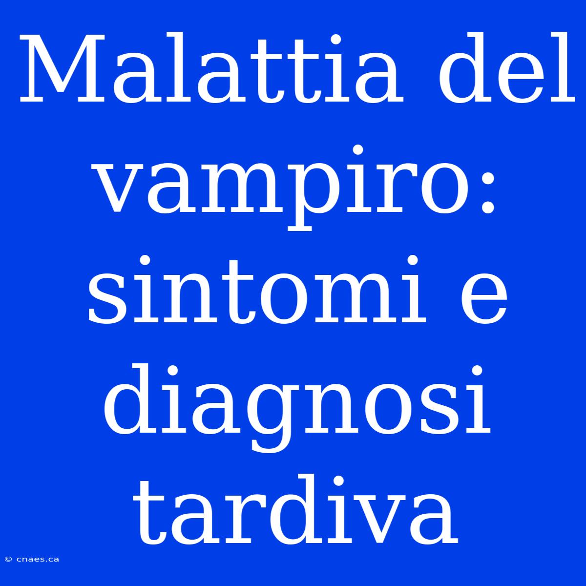 Malattia Del Vampiro: Sintomi E Diagnosi Tardiva