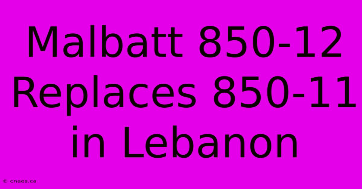 Malbatt 850-12 Replaces 850-11 In Lebanon