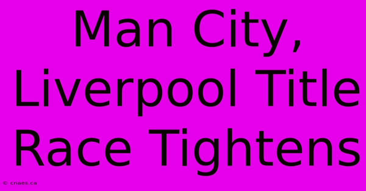 Man City, Liverpool Title Race Tightens