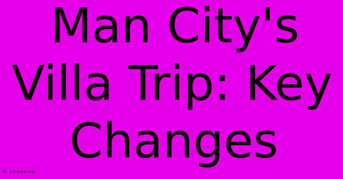 Man City's Villa Trip: Key Changes