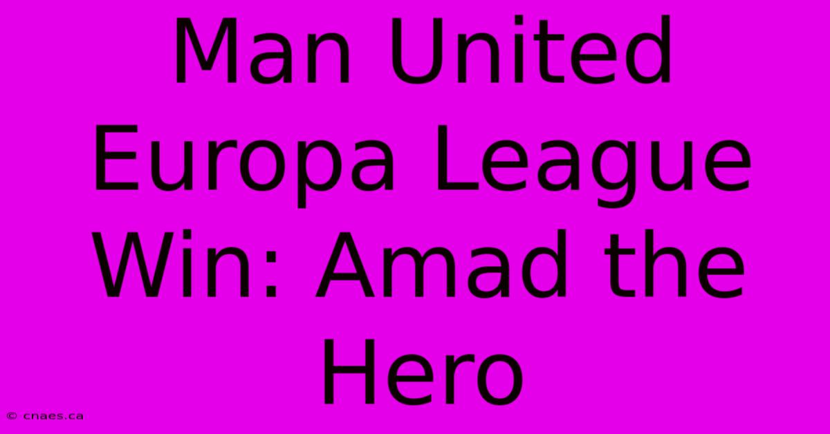 Man United Europa League Win: Amad The Hero