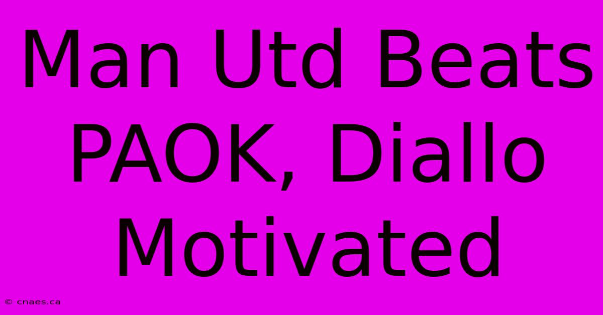 Man Utd Beats PAOK, Diallo Motivated