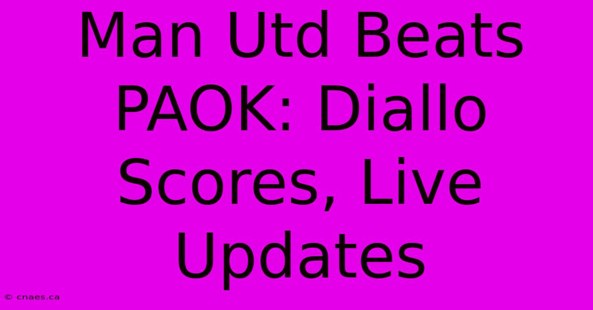 Man Utd Beats PAOK: Diallo Scores, Live Updates