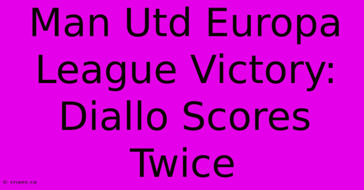 Man Utd Europa League Victory: Diallo Scores Twice