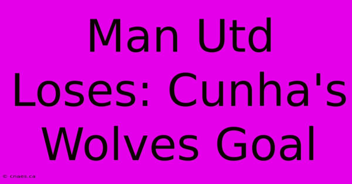 Man Utd Loses: Cunha's Wolves Goal