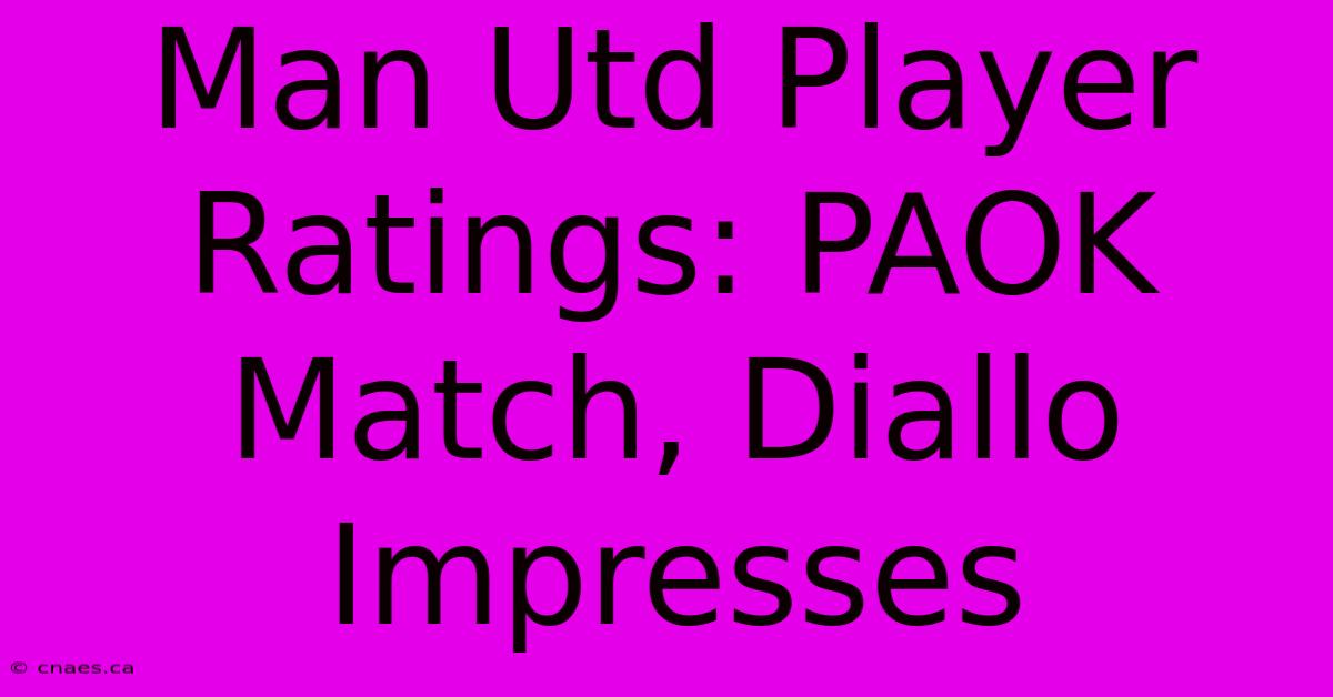 Man Utd Player Ratings: PAOK Match, Diallo Impresses