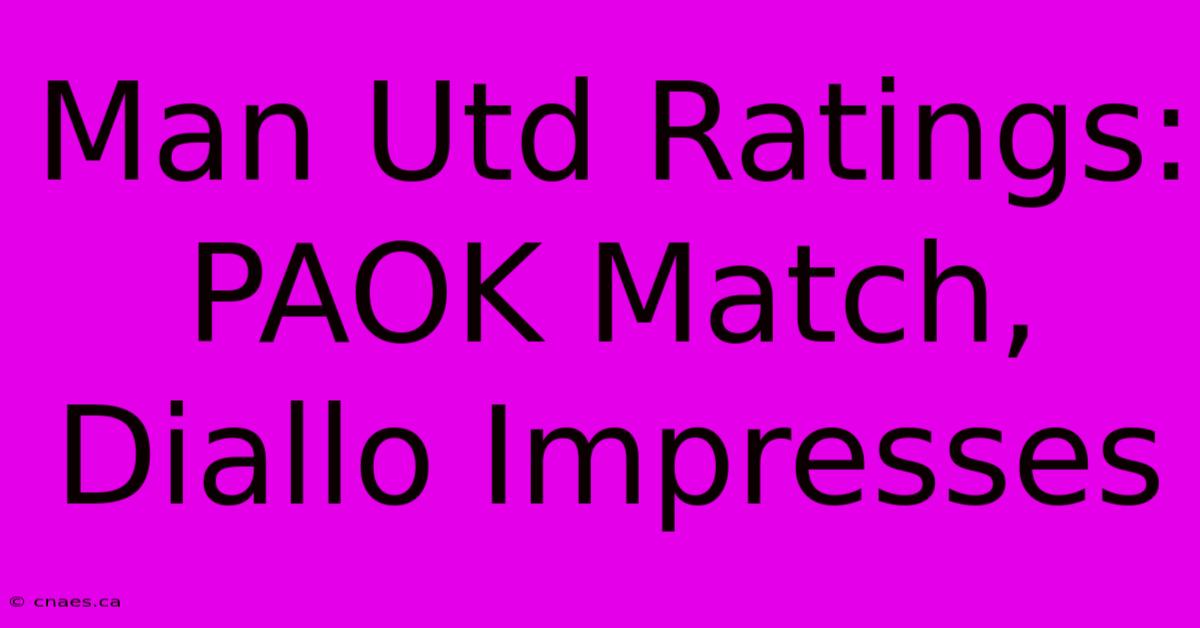 Man Utd Ratings: PAOK Match, Diallo Impresses 