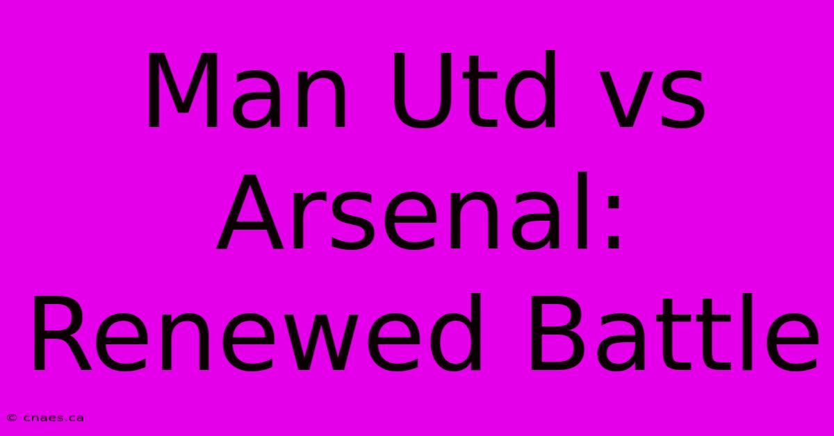 Man Utd Vs Arsenal: Renewed Battle