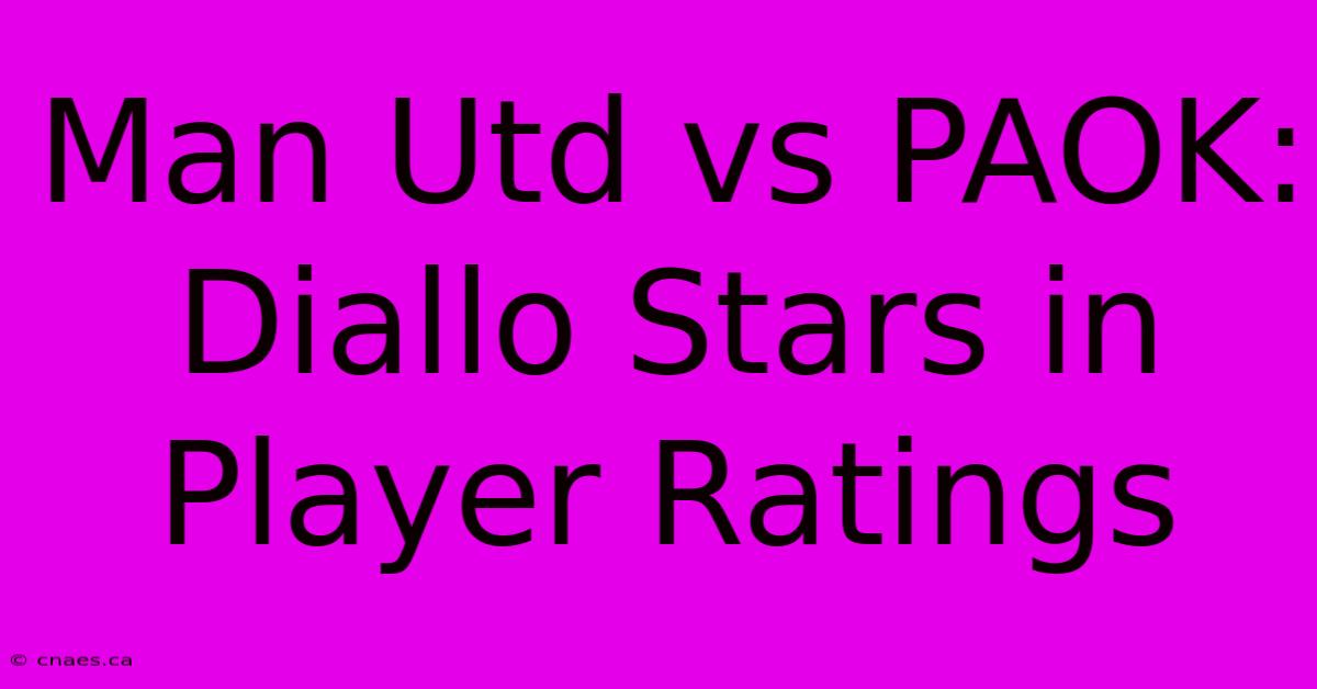 Man Utd Vs PAOK: Diallo Stars In Player Ratings