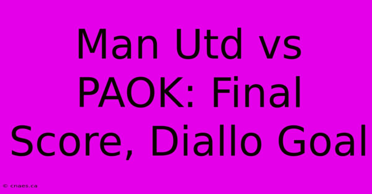 Man Utd Vs PAOK: Final Score, Diallo Goal 