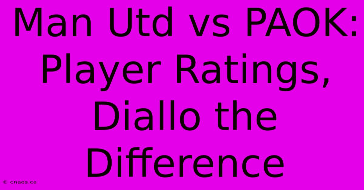 Man Utd Vs PAOK: Player Ratings, Diallo The Difference 