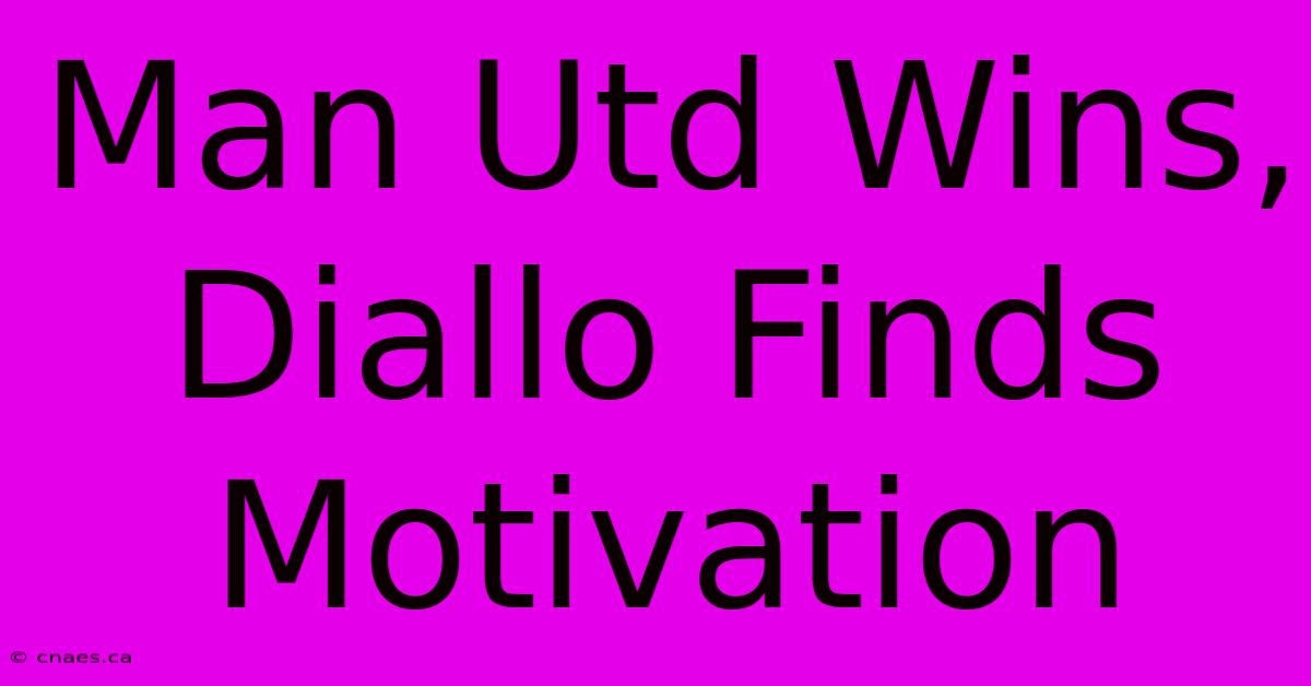 Man Utd Wins, Diallo Finds Motivation