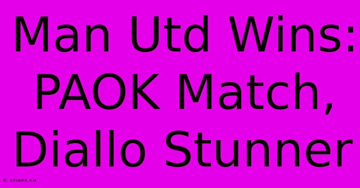 Man Utd Wins: PAOK Match, Diallo Stunner