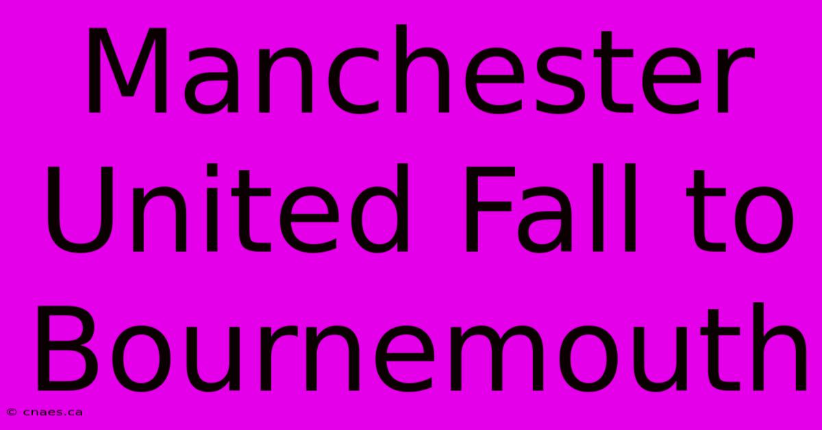 Manchester United Fall To Bournemouth