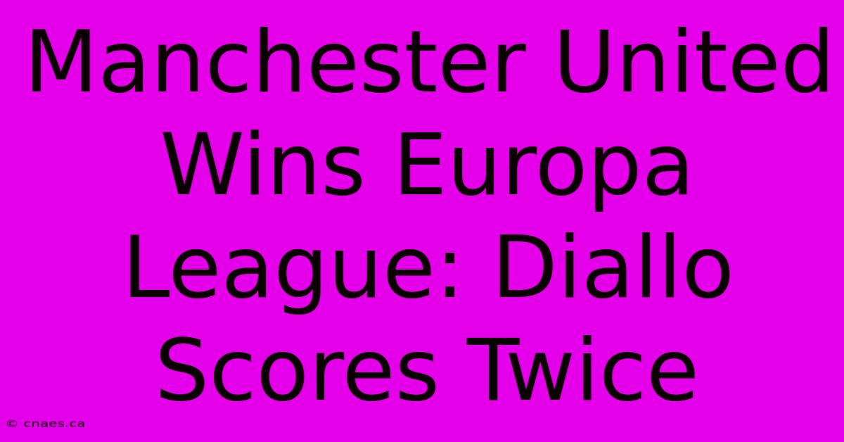 Manchester United Wins Europa League: Diallo Scores Twice