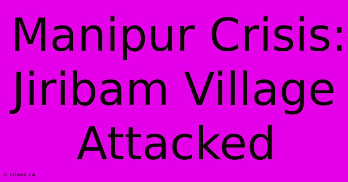 Manipur Crisis: Jiribam Village Attacked