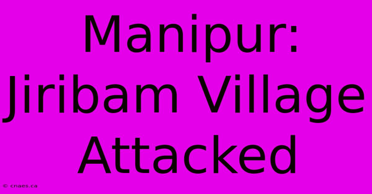 Manipur: Jiribam Village Attacked