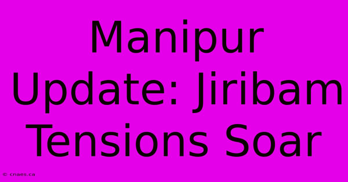 Manipur Update: Jiribam Tensions Soar