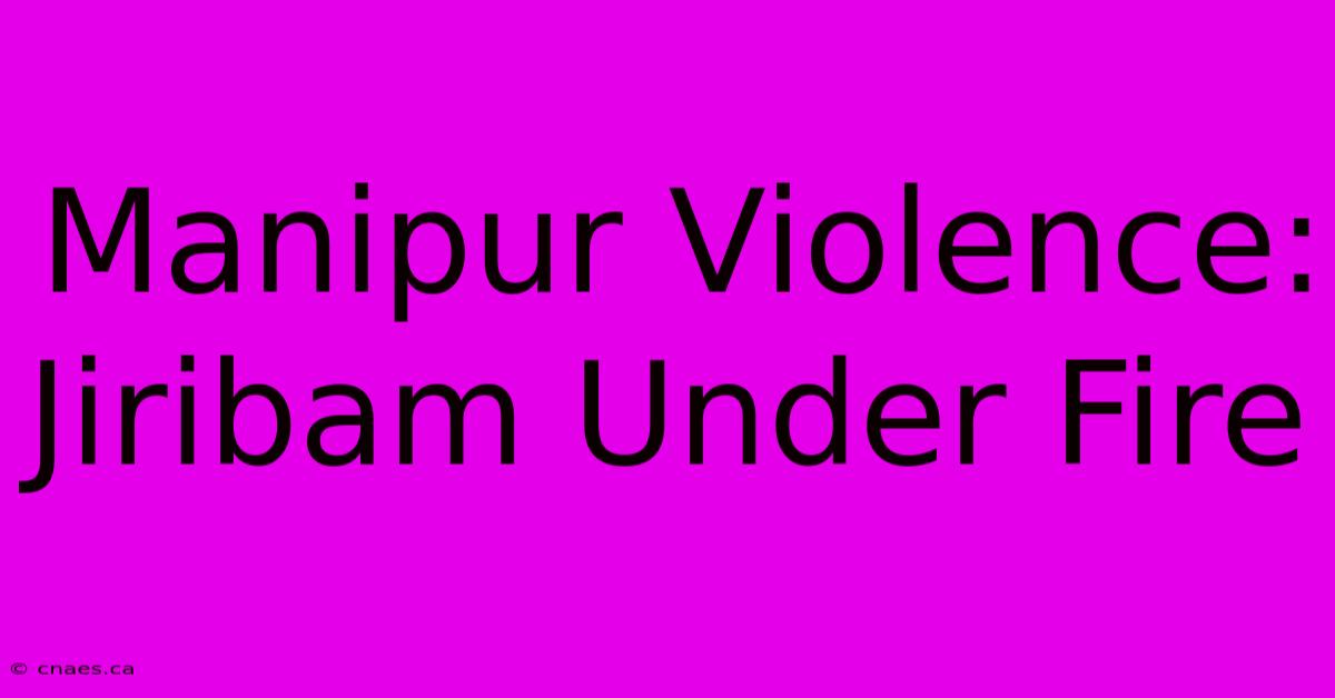 Manipur Violence: Jiribam Under Fire