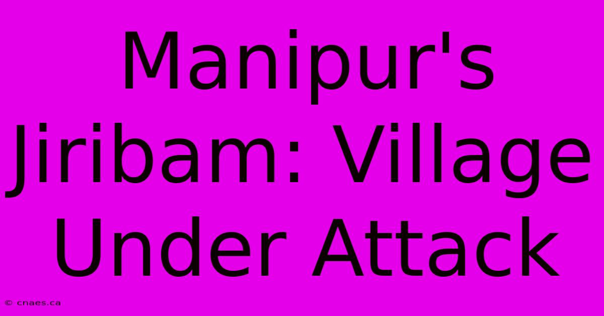 Manipur's Jiribam: Village Under Attack