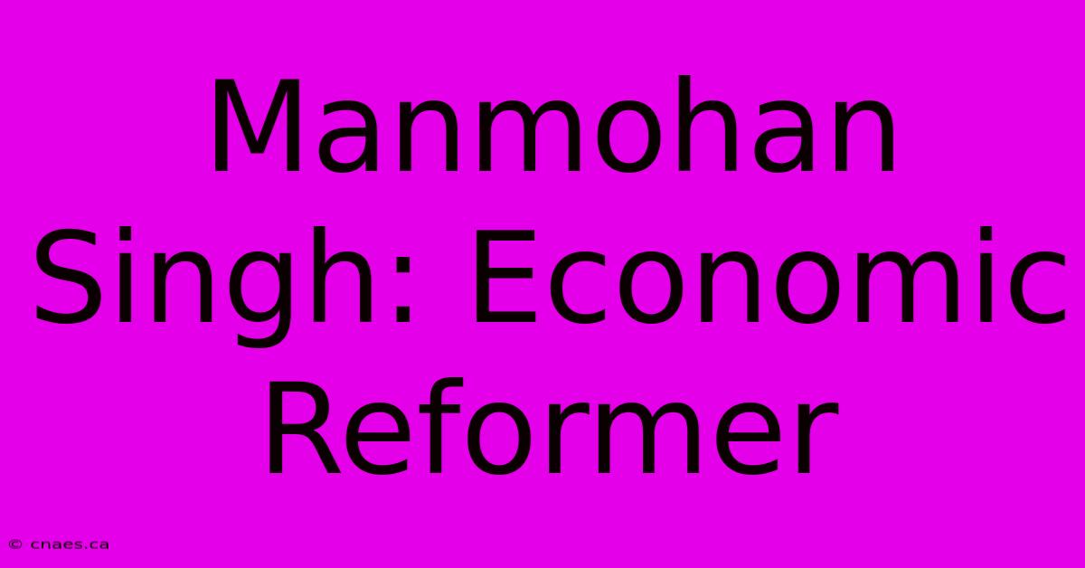 Manmohan Singh: Economic Reformer