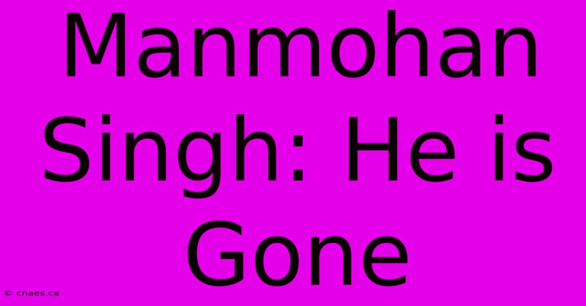 Manmohan Singh: He Is Gone