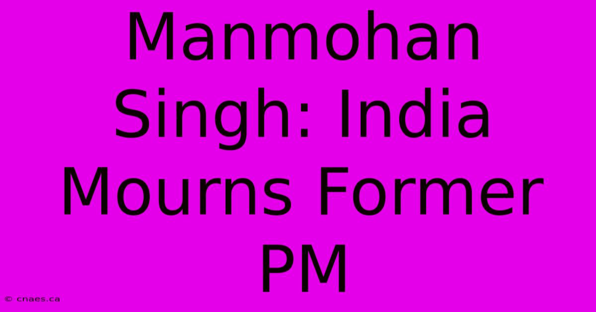 Manmohan Singh: India Mourns Former PM