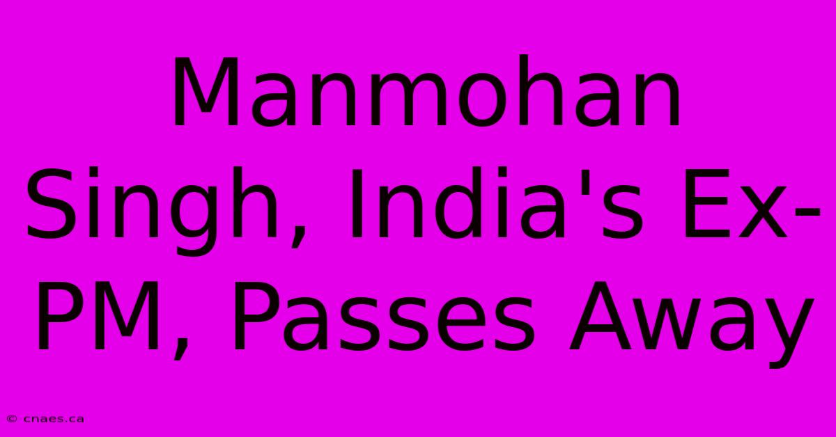 Manmohan Singh, India's Ex-PM, Passes Away