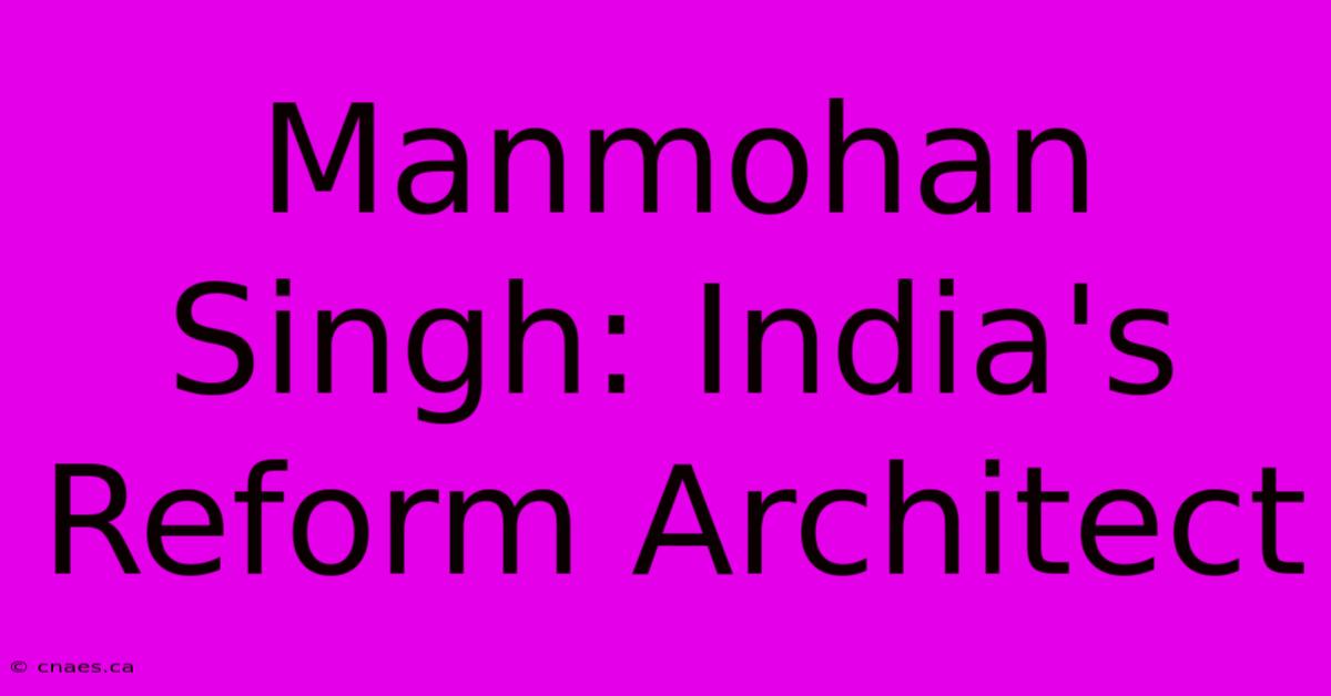 Manmohan Singh: India's Reform Architect