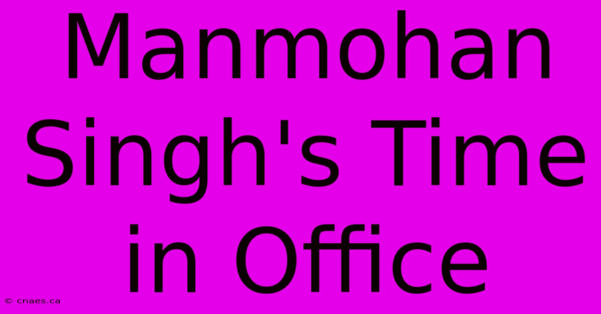 Manmohan Singh's Time In Office