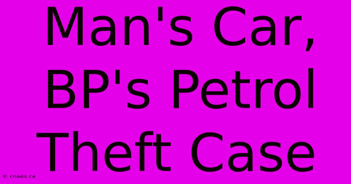 Man's Car, BP's Petrol Theft Case