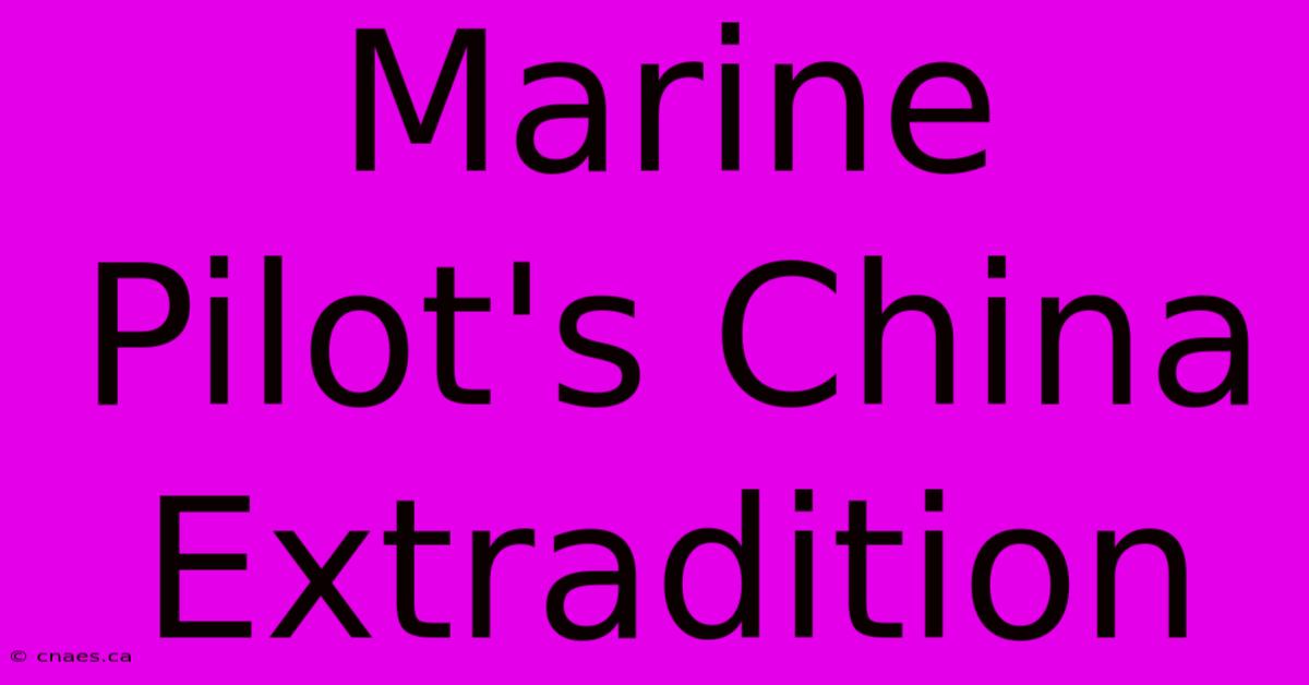 Marine Pilot's China Extradition