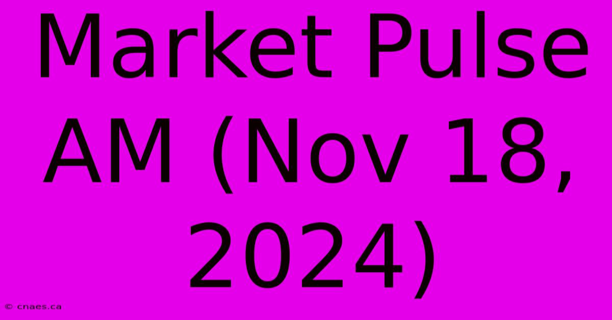 Market Pulse AM (Nov 18, 2024)