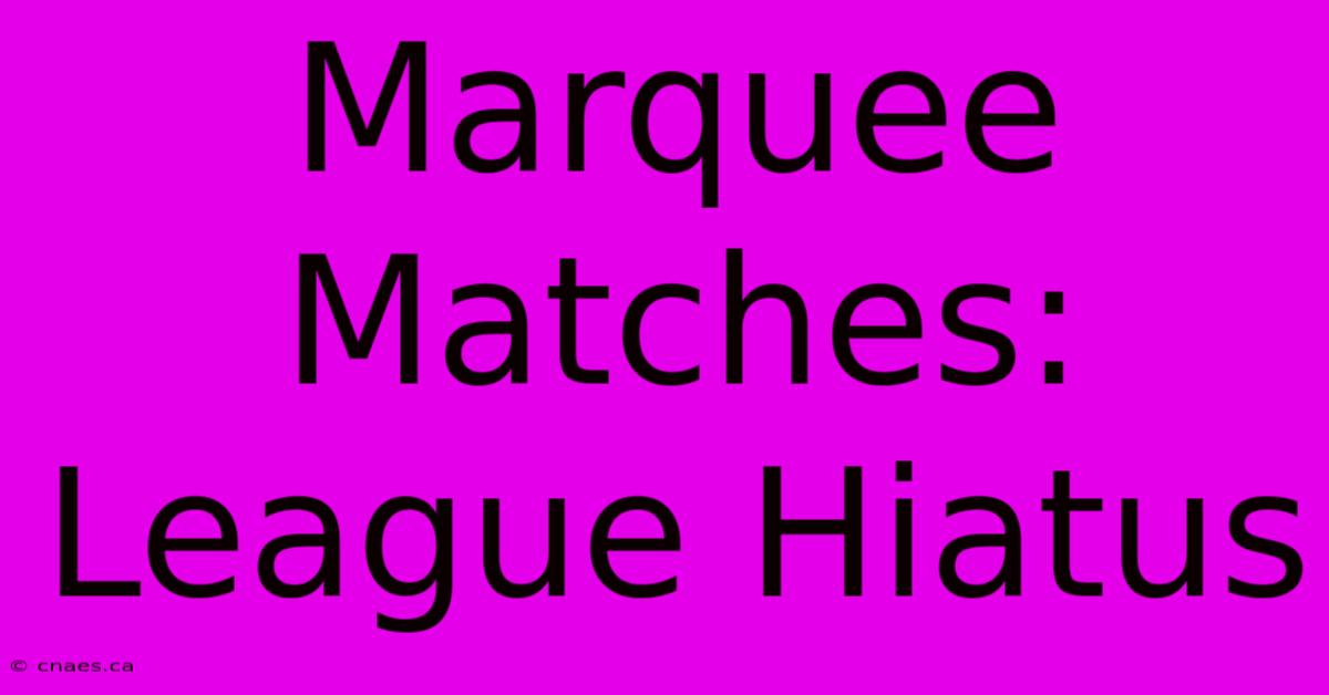 Marquee Matches: League Hiatus