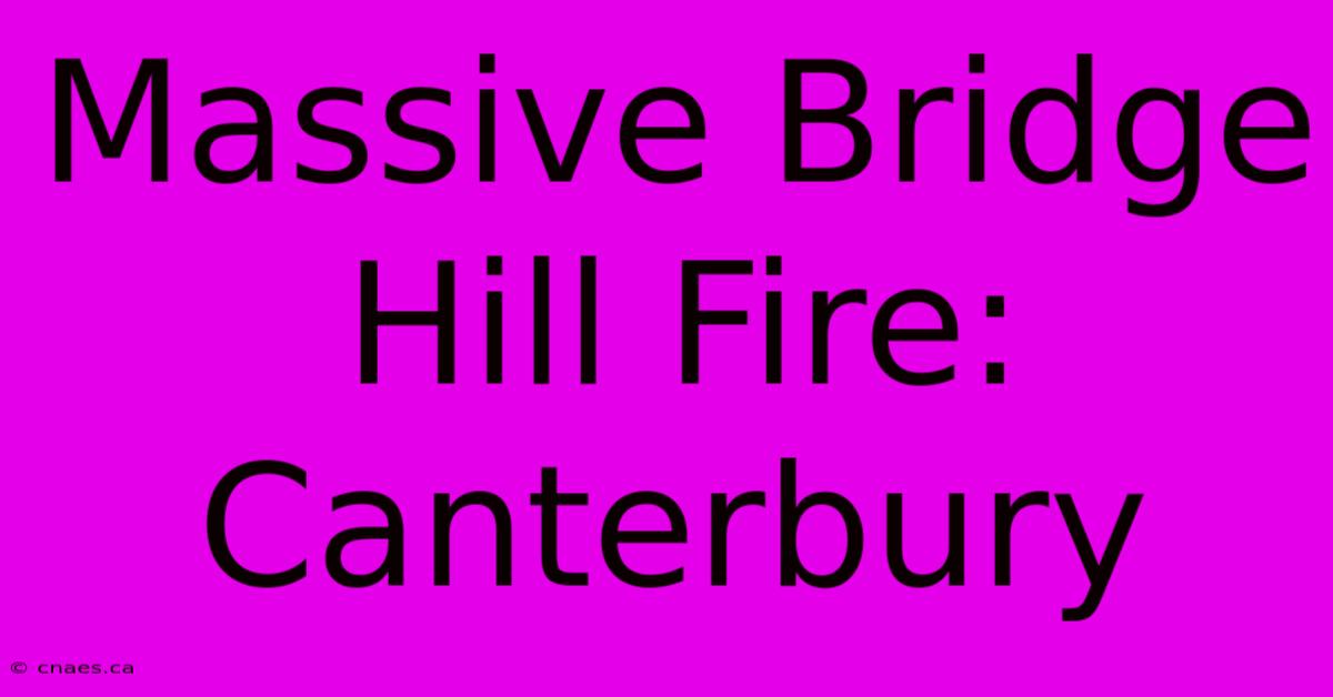 Massive Bridge Hill Fire: Canterbury