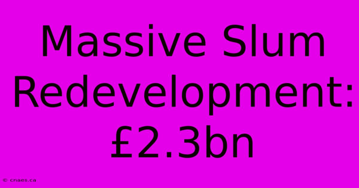 Massive Slum Redevelopment: £2.3bn