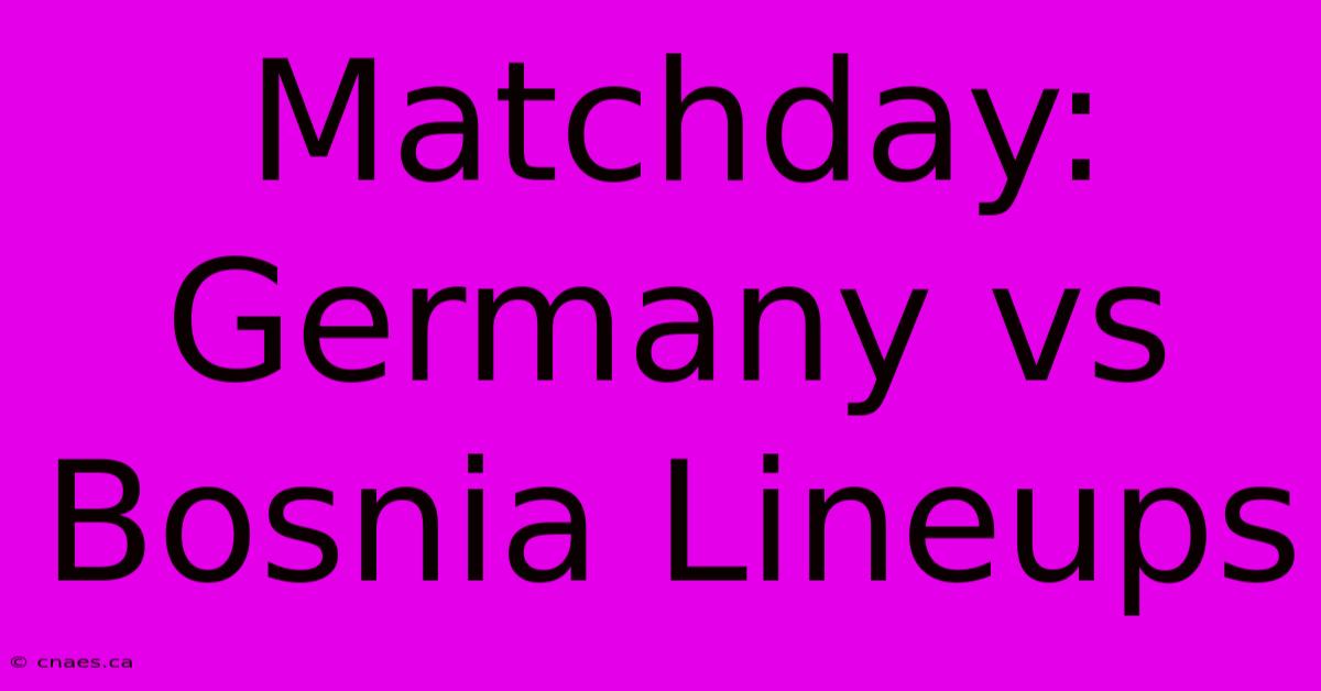 Matchday: Germany Vs Bosnia Lineups