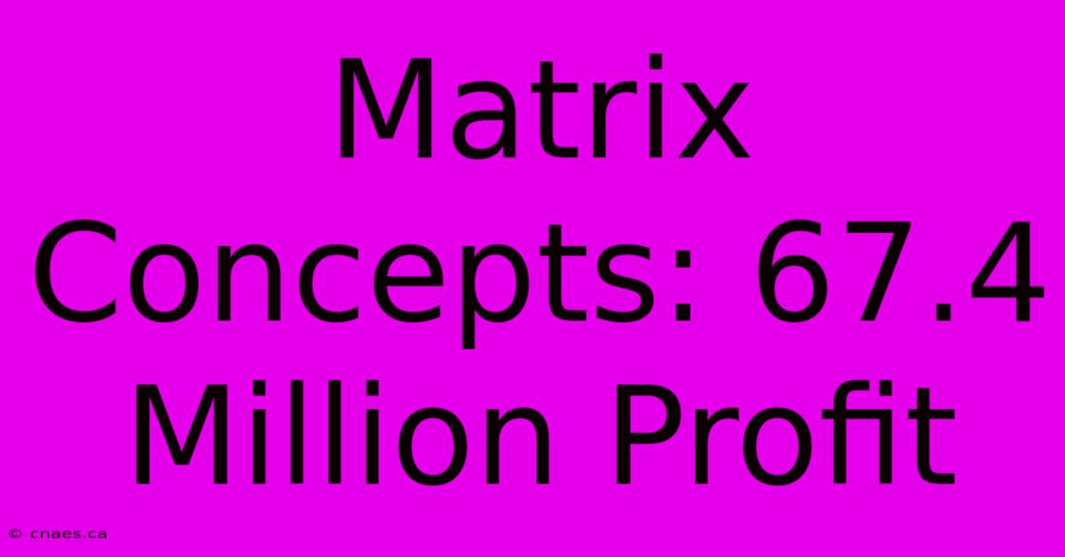 Matrix Concepts: 67.4 Million Profit