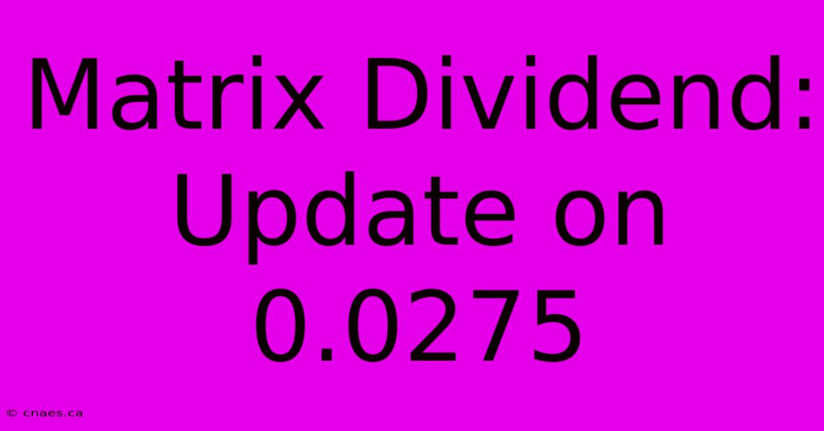 Matrix Dividend: Update On 0.0275