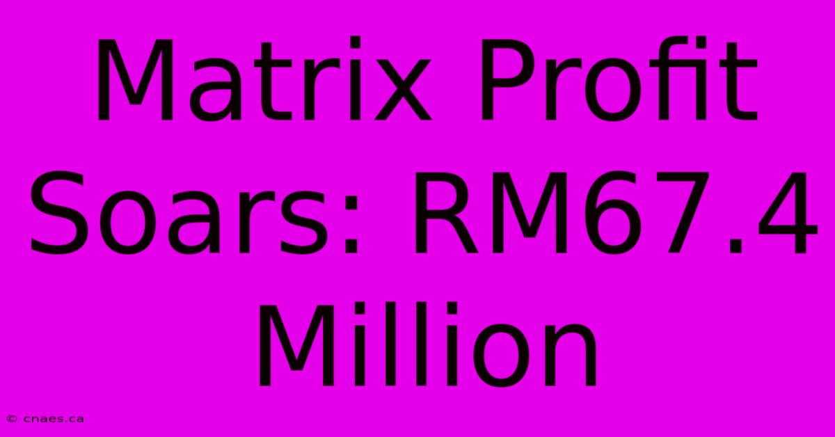 Matrix Profit Soars: RM67.4 Million