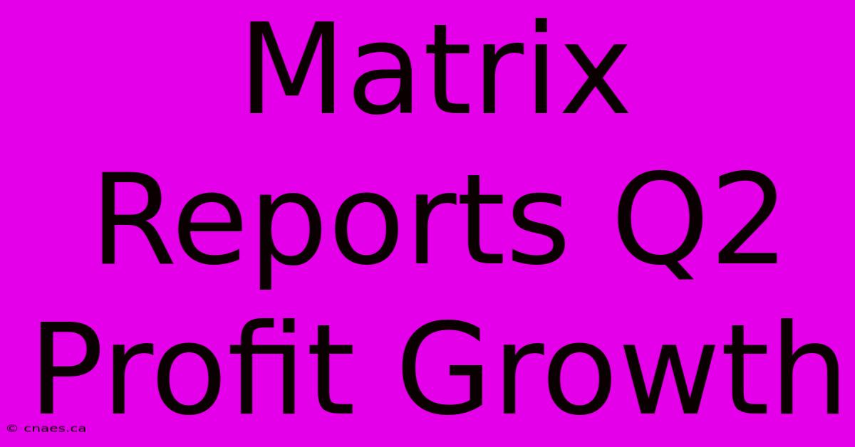 Matrix Reports Q2 Profit Growth