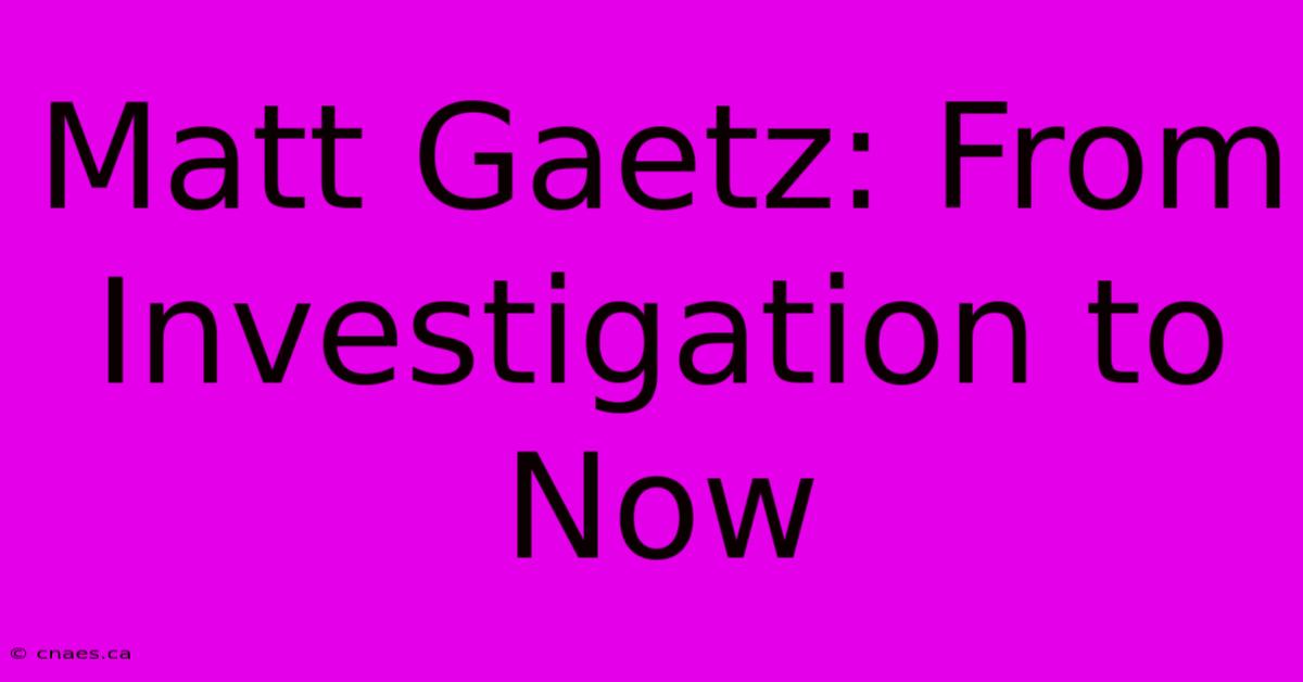 Matt Gaetz: From Investigation To Now