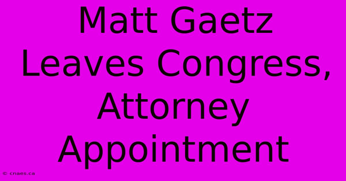 Matt Gaetz Leaves Congress, Attorney Appointment